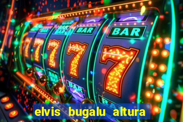 elvis bugalu altura e peso